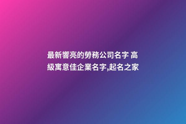 最新響亮的勞務公司名字 高級寓意佳企業名字,起名之家-第1張-公司起名-玄機派